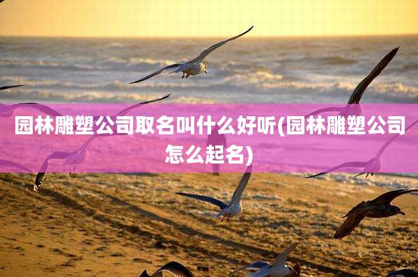 园林雕塑公司取名叫什么好听(园林雕塑公司怎么起名)
