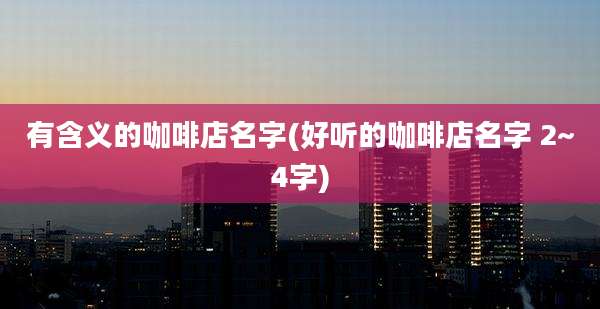 有含义的咖啡店名字(好听的咖啡店名字 2~4字)