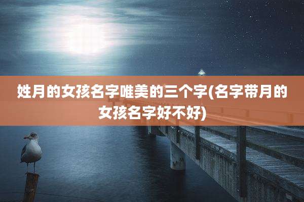 姓月的女孩名字唯美的三个字(名字带月的女孩名字好不好)