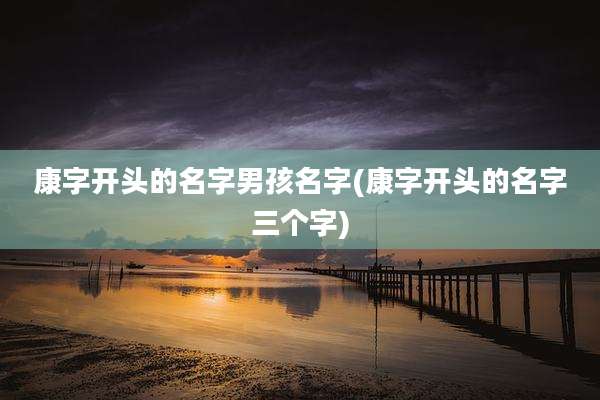 康字开头的名字男孩名字(康字开头的名字三个字)