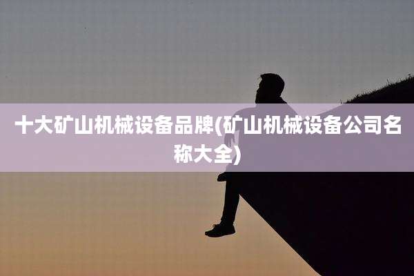 十大矿山机械设备品牌(矿山机械设备公司名称大全)