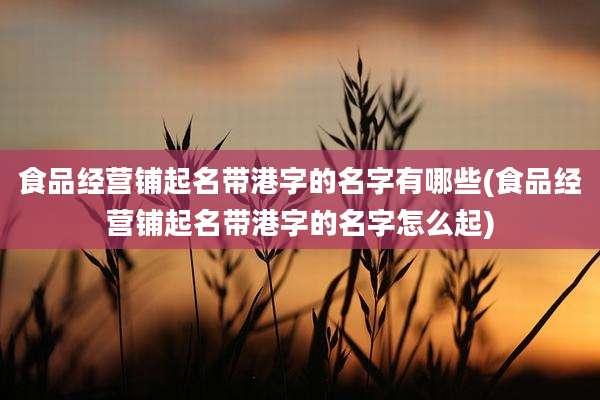 食品经营铺起名带港字的名字有哪些(食品经营铺起名带港字的名字怎么起)