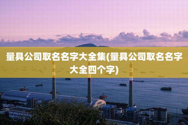 量具公司取名名字大全集(量具公司取名名字大全四个字)