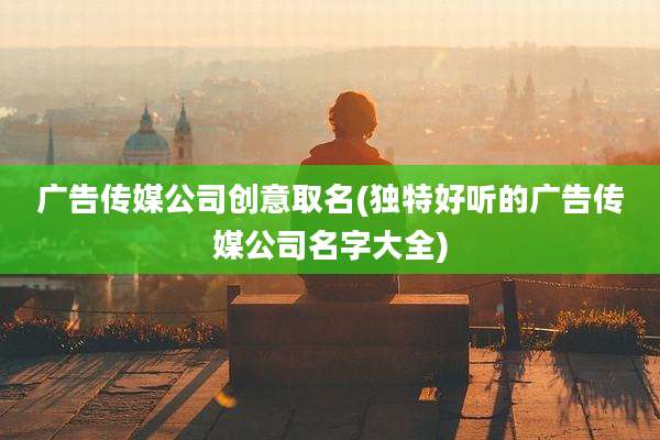广告传媒公司创意取名(独特好听的广告传媒公司名字大全)