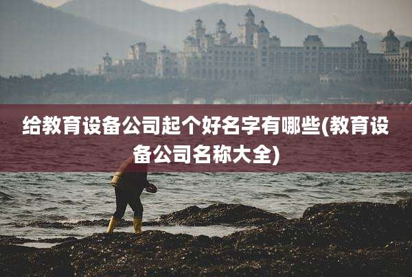 给教育设备公司起个好名字有哪些(教育设备公司名称大全)