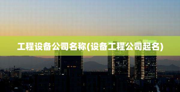 工程设备公司名称(设备工程公司起名)