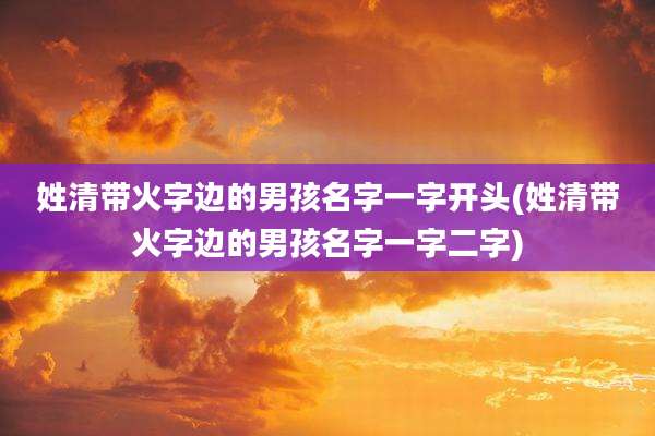 姓清带火字边的男孩名字一字开头(姓清带火字边的男孩名字一字二字)