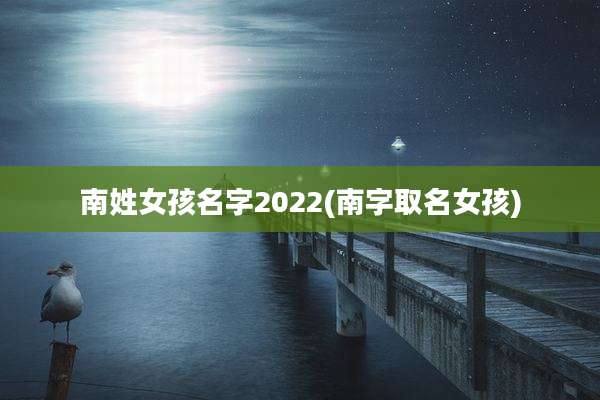 南姓女孩名字2022(南字取名女孩)