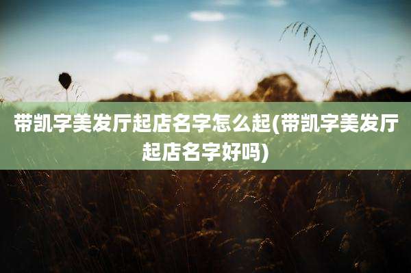 带凯字美发厅起店名字怎么起(带凯字美发厅起店名字好吗)