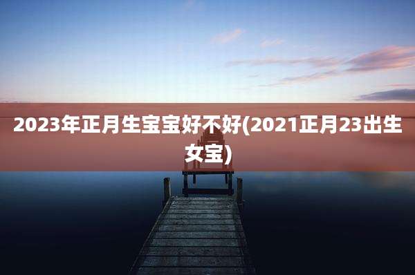 2023年正月生宝宝好不好(2021正月23出生女宝)