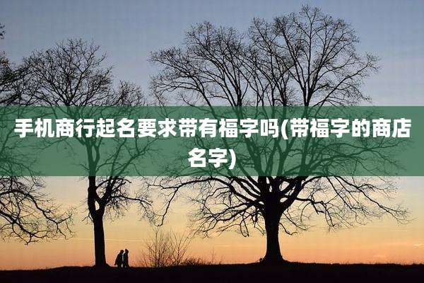 手机商行起名要求带有福字吗(带福字的商店名字)