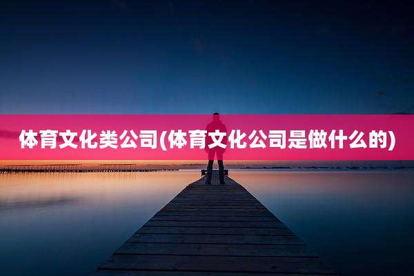 体育文化类公司(体育文化公司是做什么的)