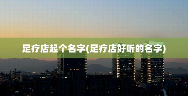 足疗店起个名字(足疗店好听的名字)