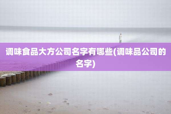 调味食品大方公司名字有哪些(调味品公司的名字)