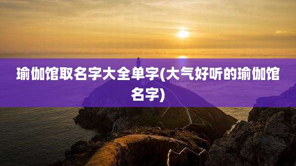 瑜伽馆取名字大全单字(大气好听的瑜伽馆名字)
