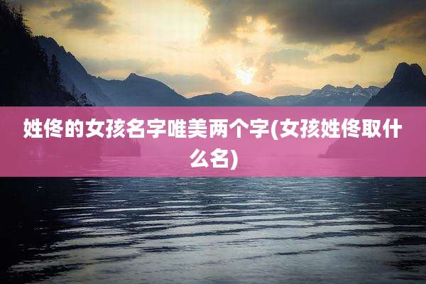 姓佟的女孩名字唯美两个字(女孩姓佟取什么名)