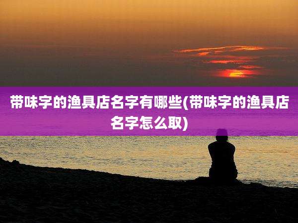 带味字的渔具店名字有哪些(带味字的渔具店名字怎么取)
