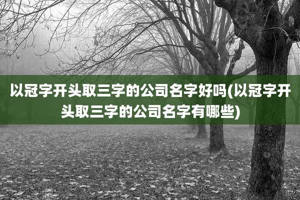 以冠字开头取三字的公司名字好吗(以冠字开头取三字的公司名字有哪些)