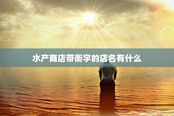 水产商店带衡字的店名有什么