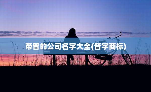 带晋的公司名字大全(晋字商标)