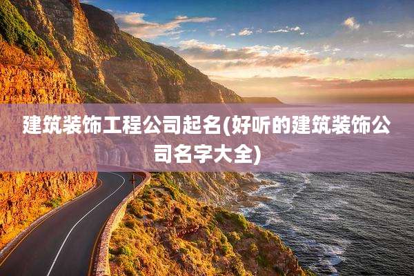 建筑装饰工程公司起名(好听的建筑装饰公司名字大全)
