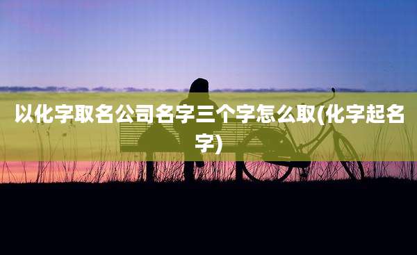 以化字取名公司名字三个字怎么取(化字起名字)