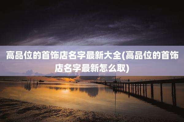 高品位的首饰店名字最新大全(高品位的首饰店名字最新怎么取)