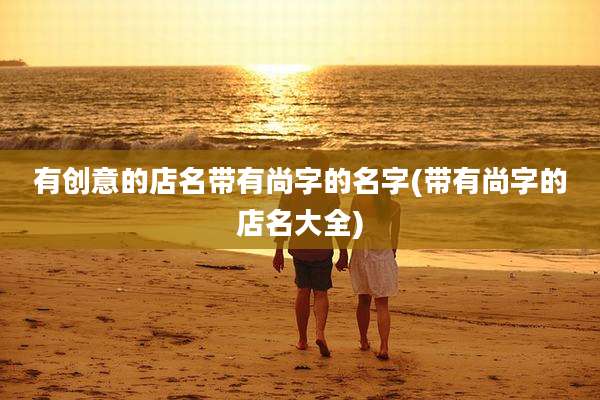有创意的店名带有尚字的名字(带有尚字的店名大全)