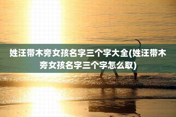 姓汪带木旁女孩名字三个字大全(姓汪带木旁女孩名字三个字怎么取)