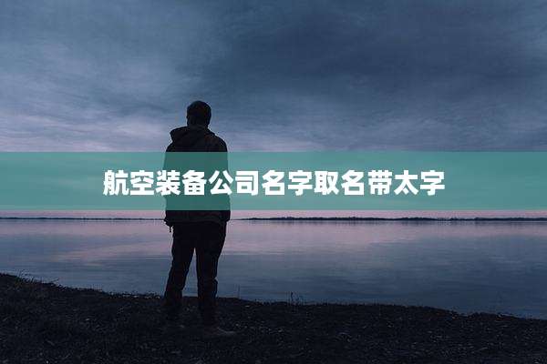 航空装备公司名字取名带太字