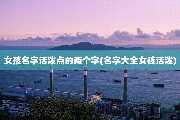 女孩名字活泼点的两个字(名字大全女孩活泼)