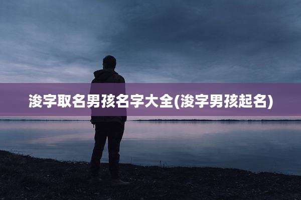 浚字取名男孩名字大全(浚字男孩起名)