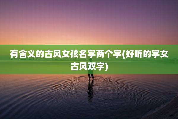有含义的古风女孩名字两个字(好听的字女古风双字)