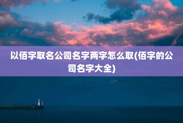 以佰字取名公司名字两字怎么取(佰字的公司名字大全)