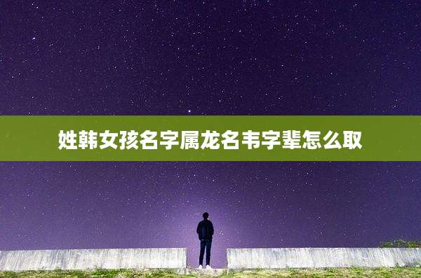 姓韩女孩名字属龙名韦字辈怎么取