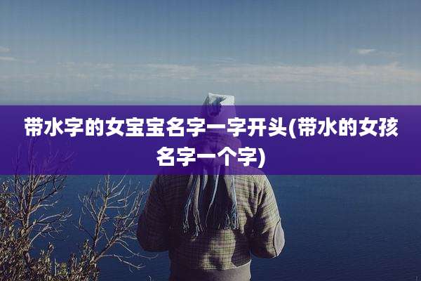 带水字的女宝宝名字一字开头(带水的女孩名字一个字)
