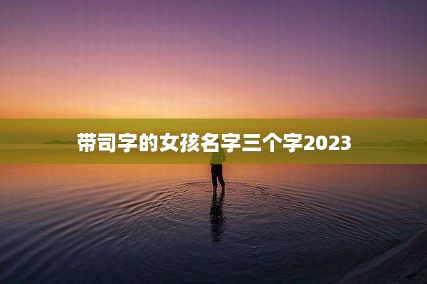带司字的女孩名字三个字2023