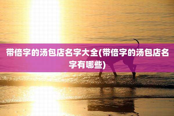 带倍字的汤包店名字大全(带倍字的汤包店名字有哪些)