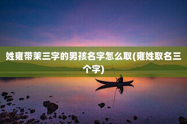 姓雍带茉三字的男孩名字怎么取(雍姓取名三个字)