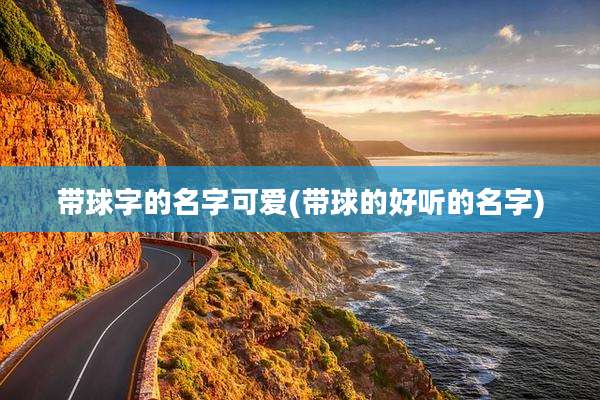 带球字的名字可爱(带球的好听的名字)