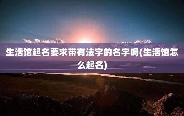 生活馆起名要求带有法字的名字吗(生活馆怎么起名)