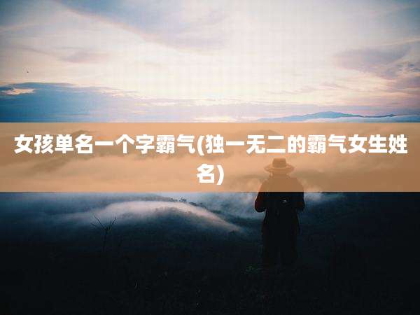 女孩单名一个字霸气(独一无二的霸气女生姓名)