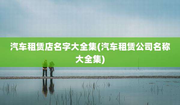 汽车租赁店名字大全集(汽车租赁公司名称大全集)