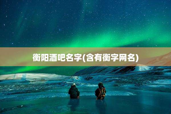 衡阳酒吧名字(含有衡字网名)