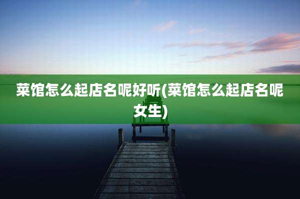菜馆怎么起店名呢好听(菜馆怎么起店名呢女生)