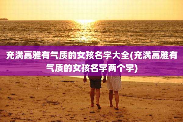 充满高雅有气质的女孩名字大全(充满高雅有气质的女孩名字两个字)