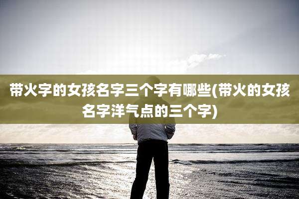 带火字的女孩名字三个字有哪些(带火的女孩名字洋气点的三个字)