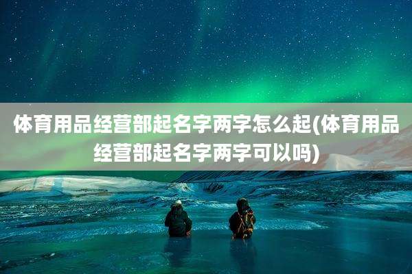 体育用品经营部起名字两字怎么起(体育用品经营部起名字两字可以吗)