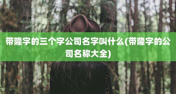 带隆字的三个字公司名字叫什么(带隆字的公司名称大全)