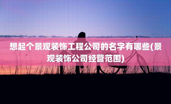 想起个景观装饰工程公司的名字有哪些(景观装饰公司经营范围)